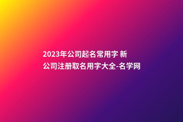 2023年公司起名常用字 新公司注册取名用字大全-名学网-第1张-公司起名-玄机派